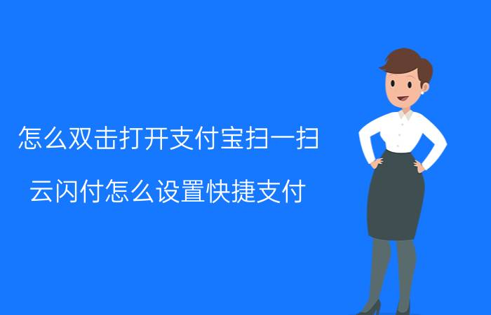 怎么双击打开支付宝扫一扫 云闪付怎么设置快捷支付？